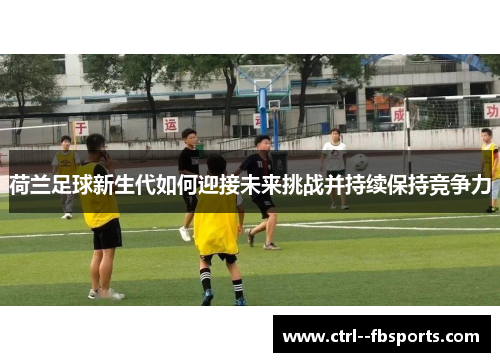 荷兰足球新生代如何迎接未来挑战并持续保持竞争力