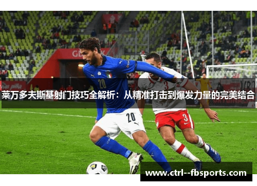 莱万多夫斯基射门技巧全解析：从精准打击到爆发力量的完美结合