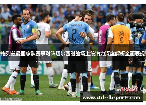 格列兹曼国家队赛事对阵切尔西时的场上统治力深度解析全面表现