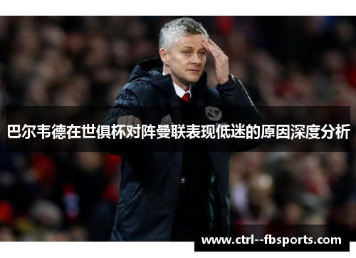 巴尔韦德在世俱杯对阵曼联表现低迷的原因深度分析