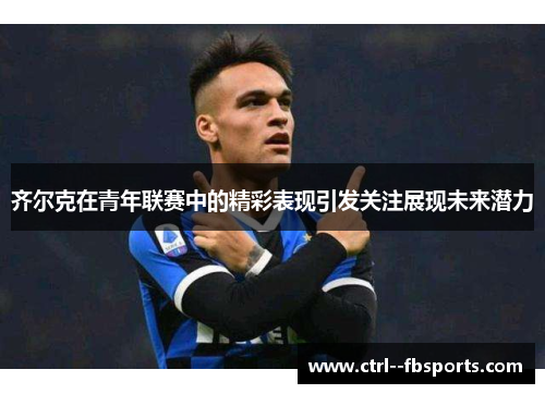 齐尔克在青年联赛中的精彩表现引发关注展现未来潜力