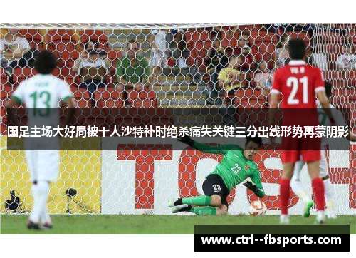 国足主场大好局被十人沙特补时绝杀痛失关键三分出线形势再蒙阴影 国足主场大好局被十人沙特补时绝杀痛失关键三分出线形势再蒙阴影