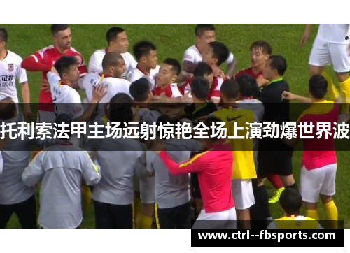 托利索法甲主场远射惊艳全场上演劲爆世界波