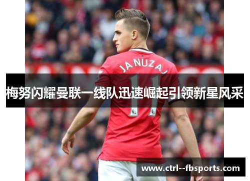 梅努闪耀曼联一线队迅速崛起引领新星风采 梅努闪耀曼联一线队迅速崛起引领新星风采