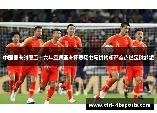 中国香港时隔五十六年重返亚洲杯赛场书写拼搏新篇章点燃足球梦想 中国香港时隔五十六年重返亚洲杯赛场书写拼搏新篇章点燃足球梦想