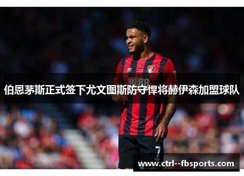 伯恩茅斯正式签下尤文图斯防守悍将赫伊森加盟球队 伯恩茅斯正式签下尤文图斯防守悍将赫伊森加盟球队