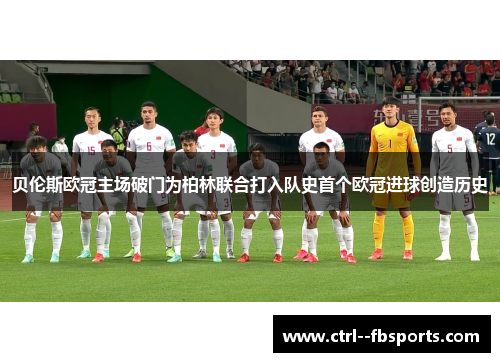 贝伦斯欧冠主场破门为柏林联合打入队史首个欧冠进球创造历史