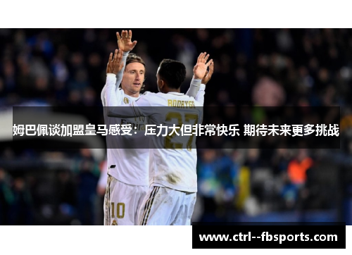 姆巴佩谈加盟皇马感受:压力大但非常快乐 期待未来更多挑战 姆巴佩谈加盟皇马感受:压力大但非常快乐 期待未来更多挑战