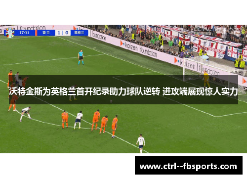 沃特金斯为英格兰首开纪录助力球队逆转 进攻端展现惊人实力 沃特金斯为英格兰首开纪录助力球队逆转 进攻端展现惊人实力