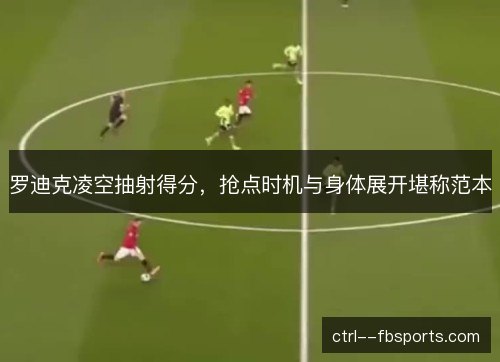 罗迪克凌空抽射得分，抢点时机与身体展开堪称范本
