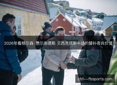 2026年看格尔森·费尔南德斯 贝西克塔斯中场的替补奇兵价值